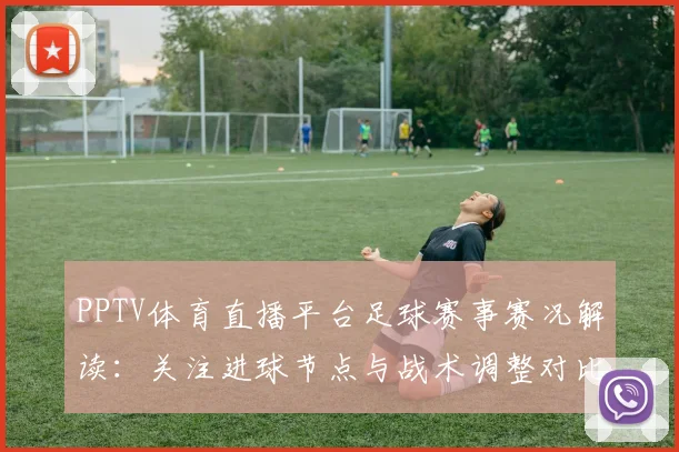 PPTV体育直播平台足球赛事赛况解读：关注进球节点与战术调整对比
