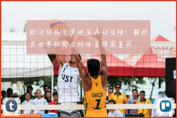 欧洲劲旅克罗地亚再创佳绩：解析其世界杯背后的体育强国基因