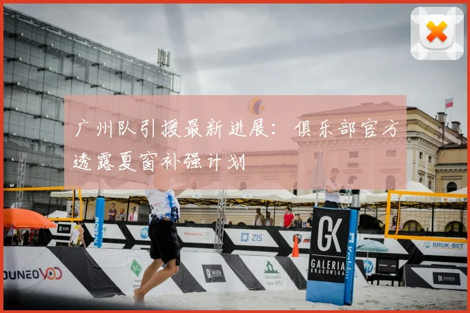 广州队引援最新进展：俱乐部官方透露夏窗补强计划