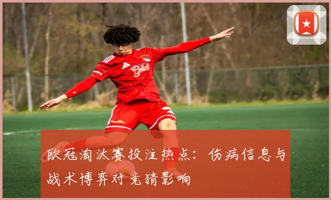 欧冠淘汰赛投注热点：伤病信息与战术博弈对竞猜影响