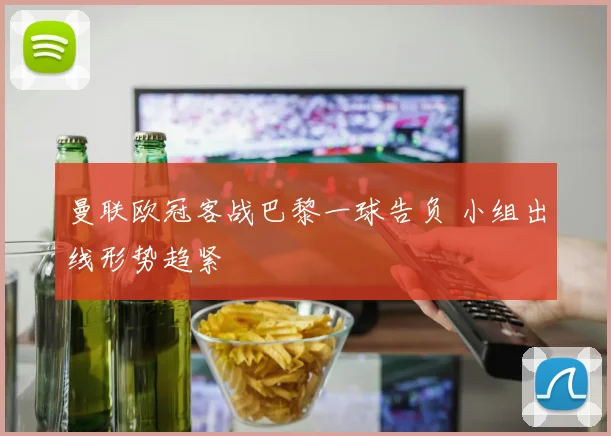 曼联欧冠客战巴黎一球告负 小组出线形势趋紧