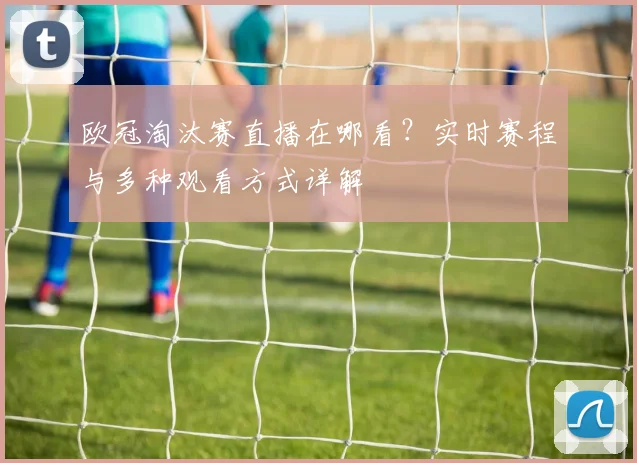 欧冠淘汰赛直播在哪看？实时赛程与多种观看方式详解