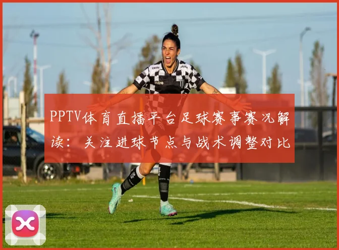 PPTV体育直播平台足球赛事赛况解读：关注进球节点与战术调整对比