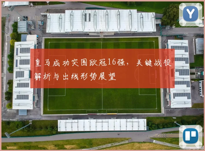 皇马成功突围欧冠16强，关键战役解析与出线形势展望
