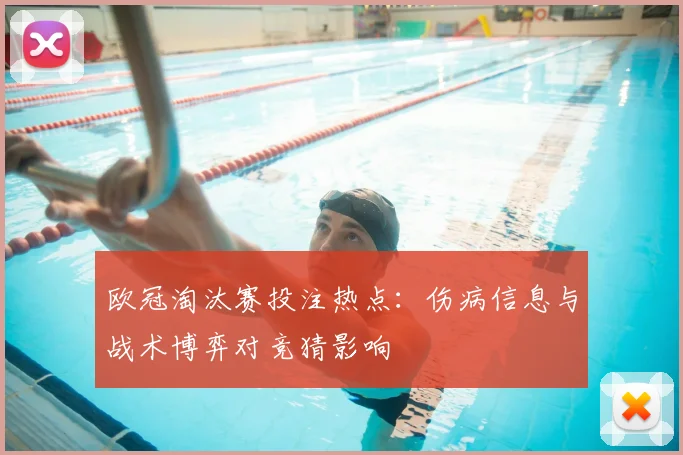 欧冠淘汰赛投注热点：伤病信息与战术博弈对竞猜影响