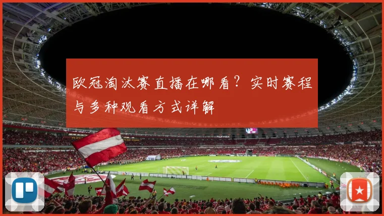 欧冠淘汰赛直播在哪看？实时赛程与多种观看方式详解