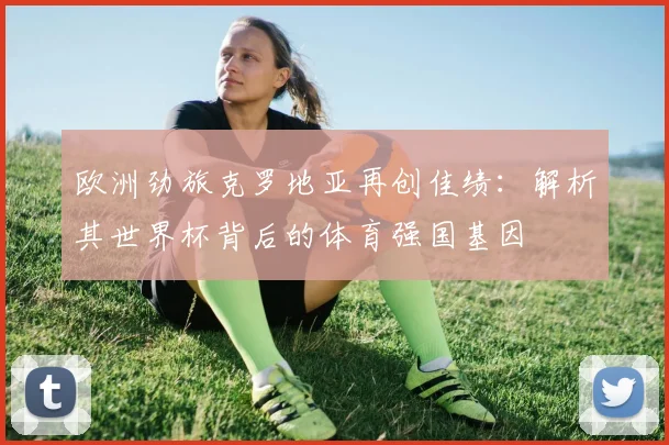 欧洲劲旅克罗地亚再创佳绩：解析其世界杯背后的体育强国基因