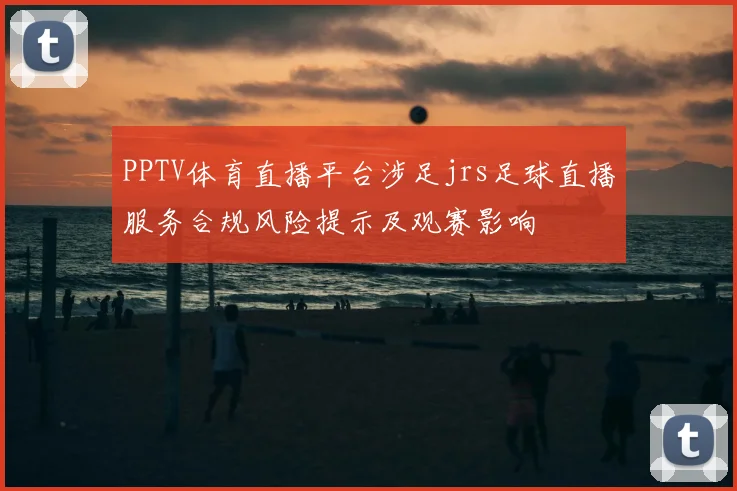 PPTV体育直播平台涉足jrs足球直播服务合规风险提示及观赛影响