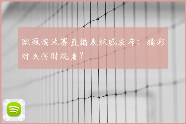 欧冠淘汰赛直播表权威发布：精彩对决何时观看？