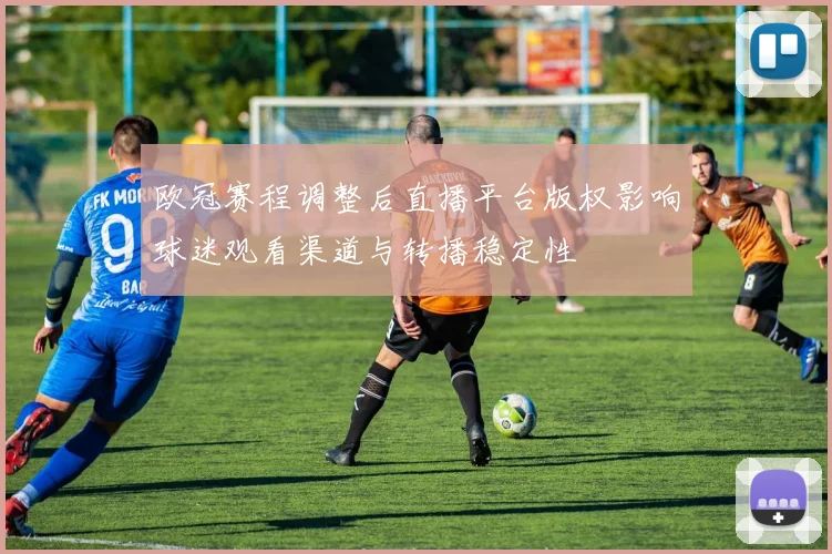 欧冠赛程调整后直播平台版权影响球迷观看渠道与转播稳定性