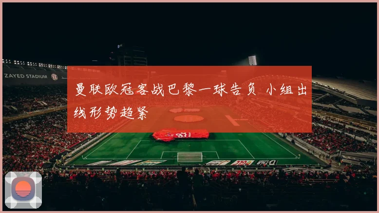 曼联欧冠客战巴黎一球告负 小组出线形势趋紧