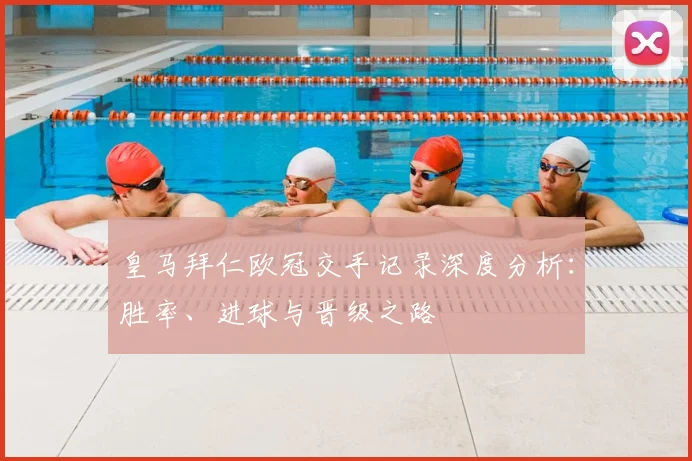 皇马拜仁欧冠交手记录深度分析：胜率、进球与晋级之路