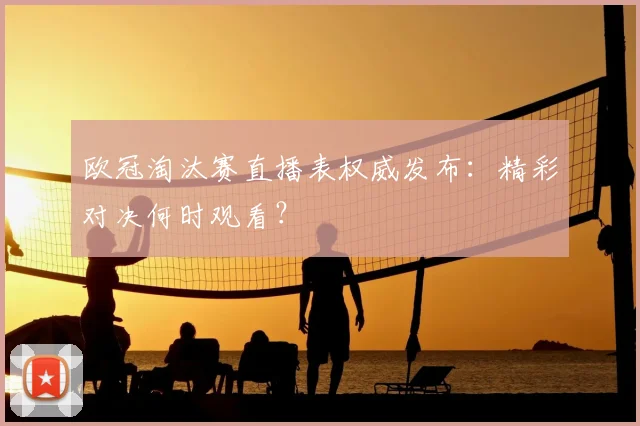 欧冠淘汰赛直播表权威发布：精彩对决何时观看？