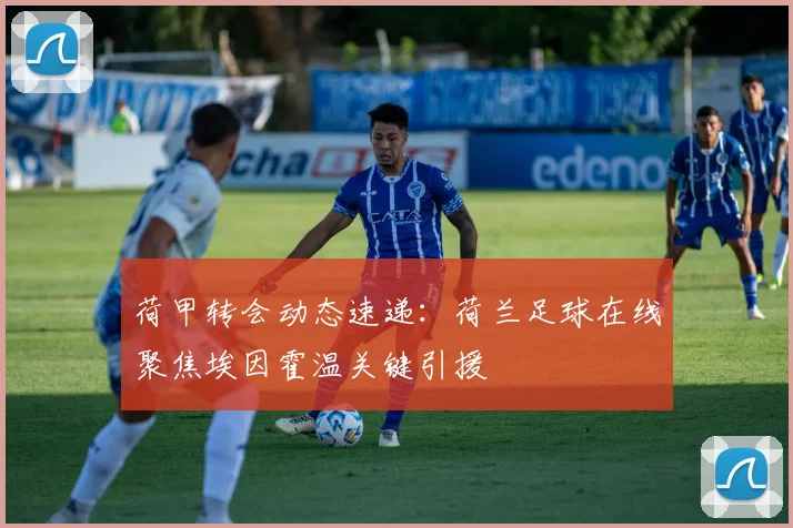 荷甲转会动态速递：荷兰足球在线聚焦埃因霍温关键引援