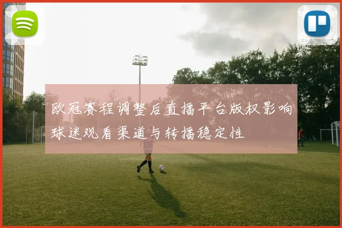 欧冠赛程调整后直播平台版权影响球迷观看渠道与转播稳定性