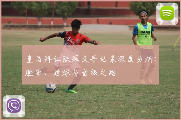 皇马拜仁欧冠交手记录深度分析：胜率、进球与晋级之路