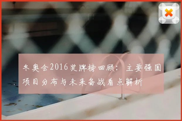 冬奥会2016奖牌榜回顾：主要强国项目分布与未来备战看点解析