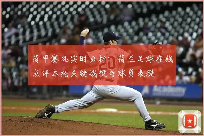 荷甲赛况实时分析：荷兰足球在线点评本轮关键战役与球员表现