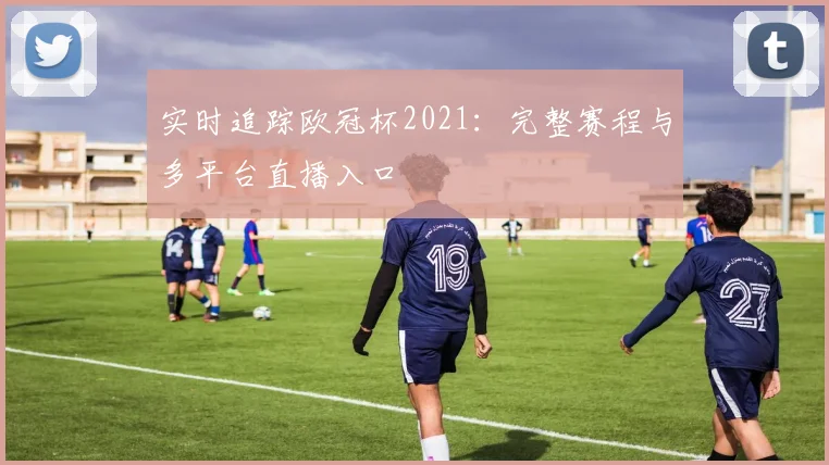 实时追踪欧冠杯2021：完整赛程与多平台直播入口