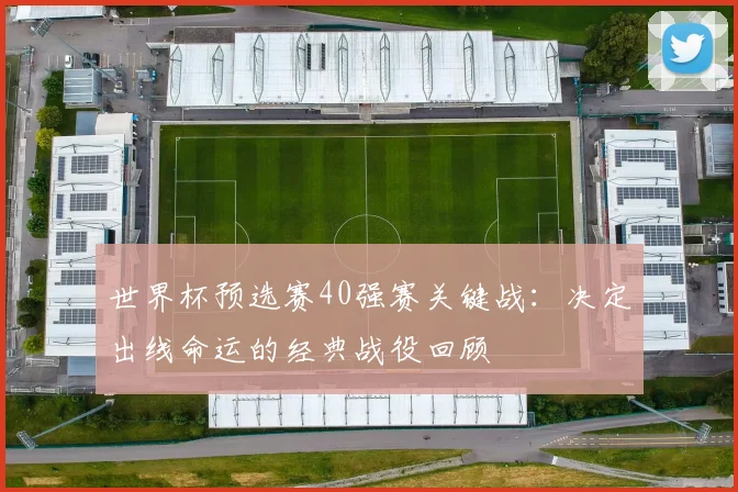 世界杯预选赛40强赛关键战：决定出线命运的经典战役回顾