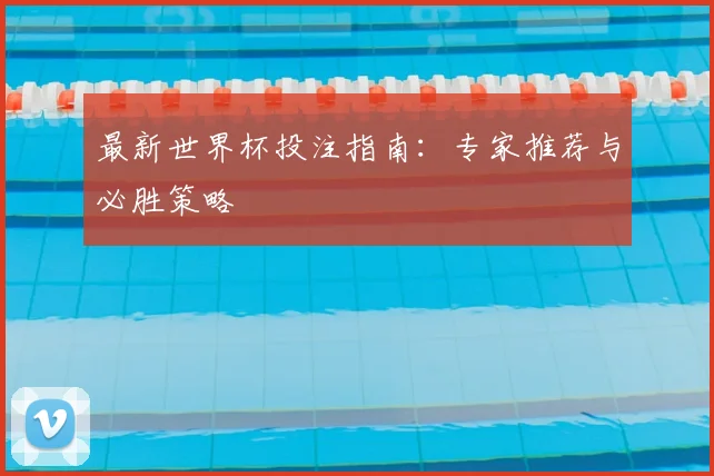 最新世界杯投注指南：专家推荐与必胜策略