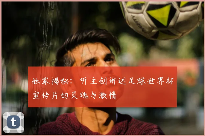 独家揭秘：听主创讲述足球世界杯宣传片的灵魂与激情