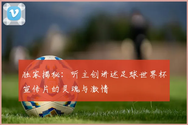 独家揭秘：听主创讲述足球世界杯宣传片的灵魂与激情