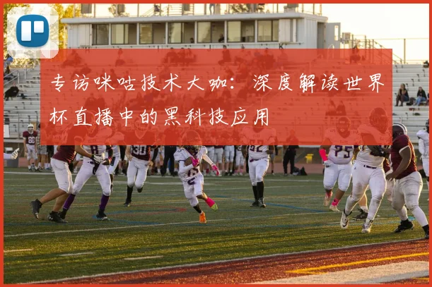 专访咪咕技术大咖:深度解读世界杯直播中的黑科技应用
