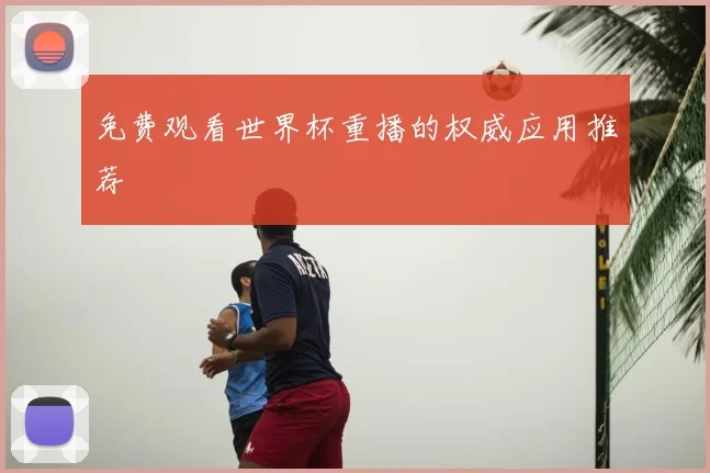 免费观看世界杯重播的权威应用推荐