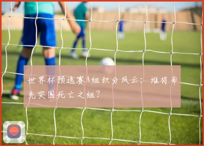 世界杯预选赛A组积分风云：谁将率先突围死亡之组？
