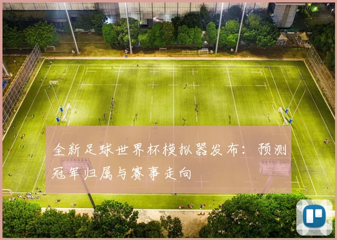 全新足球世界杯模拟器发布：预测冠军归属与赛事走向