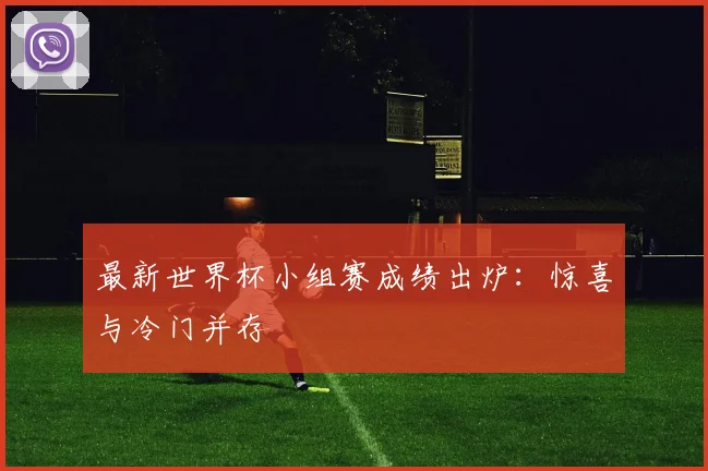 最新世界杯小组赛成绩出炉：惊喜与冷门并存
