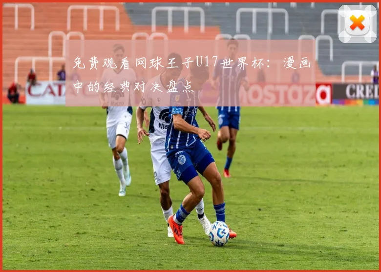 免费观看网球王子U17世界杯：漫画中的经典对决盘点