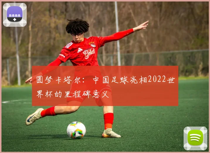 圆梦卡塔尔：中国足球亮相2022世界杯的里程碑意义