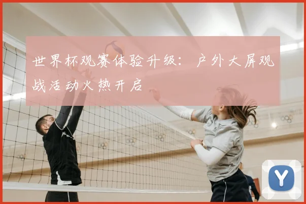 世界杯观赛体验升级:户外大屏观战活动火热开启