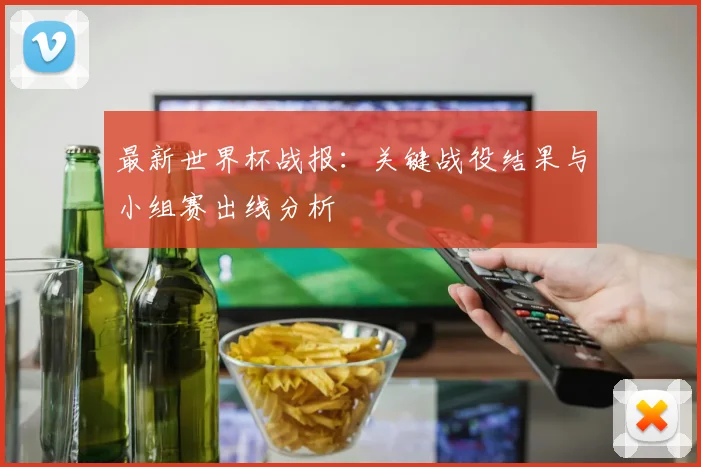 最新世界杯战报：关键战役结果与小组赛出线分析