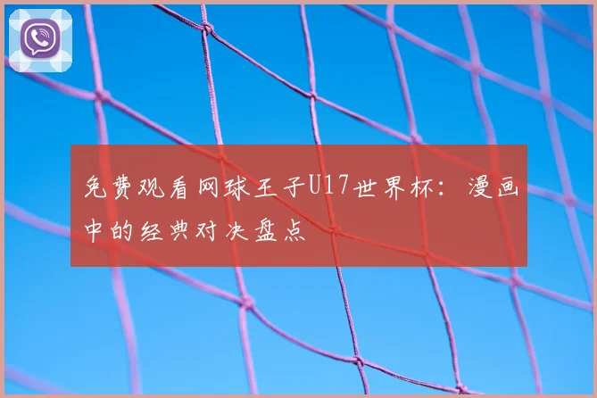 免费观看网球王子U17世界杯：漫画中的经典对决盘点