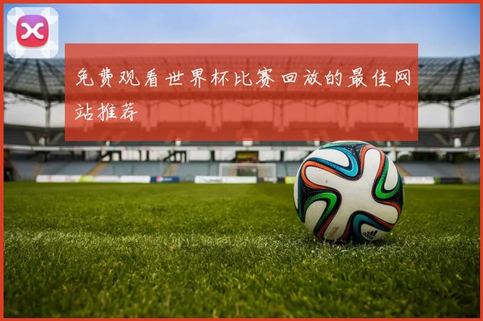 免费观看世界杯比赛回放的最佳网站推荐