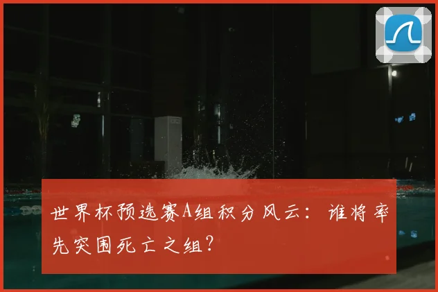 世界杯预选赛A组积分风云：谁将率先突围死亡之组？
