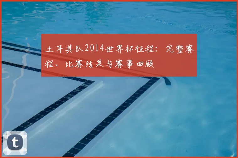 土耳其队2014世界杯征程：完整赛程、比赛结果与赛事回顾