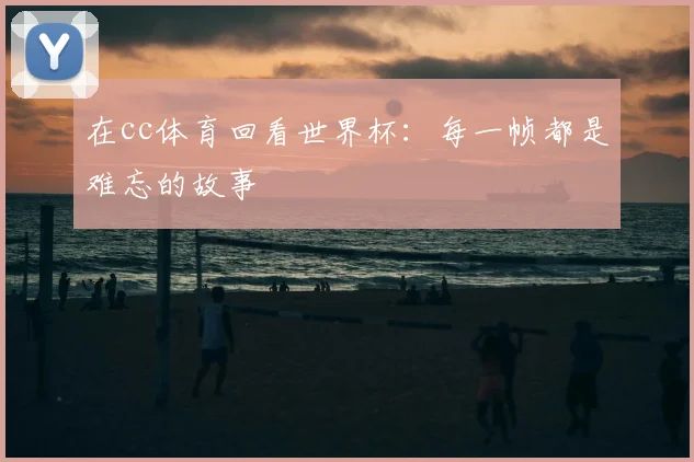 在cc体育回看世界杯：每一帧都是难忘的故事