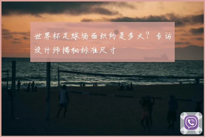 世界杯足球场面积约是多大?专访设计师揭秘标准尺寸